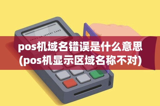 pos机域名错误是什么意思(pos机显示区域名称不对)