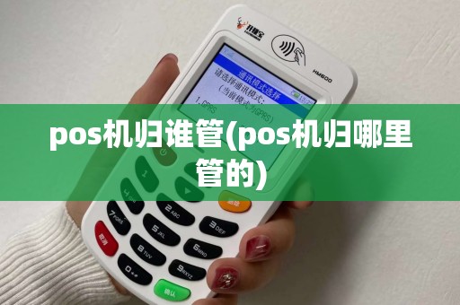 pos机归谁管(pos机归哪里管的)