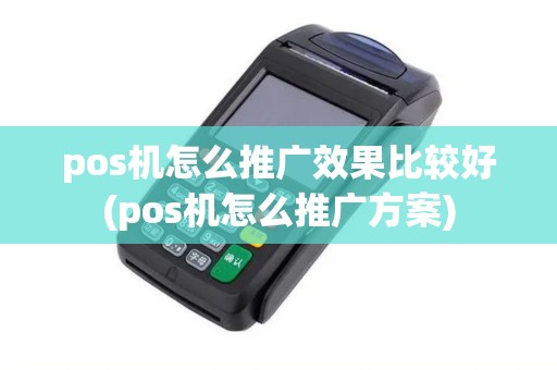 pos机怎么推广效果比较好(pos机怎么推广方案)