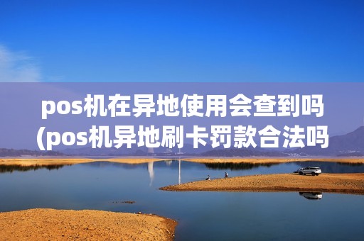 pos机在异地使用会查到吗(pos机异地刷卡罚款合法吗)