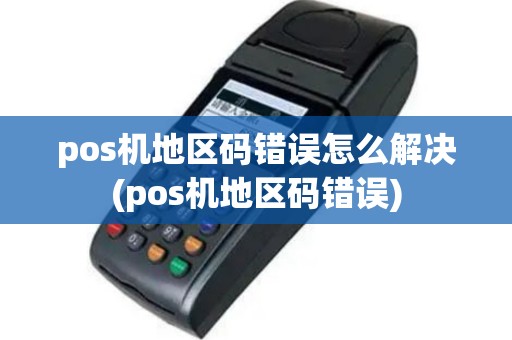 pos机地区码错误怎么解决(pos机地区码错误)