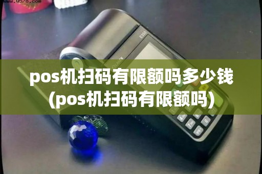 pos机扫码有限额吗多少钱(pos机扫码有限额吗)