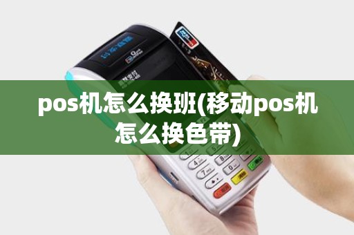 pos机怎么换班(移动pos机怎么换色带)