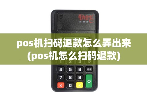 pos机扫码退款怎么弄出来(pos机怎么扫码退款)