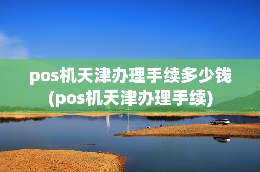 pos机天津办理手续多少钱(pos机天津办理手续)