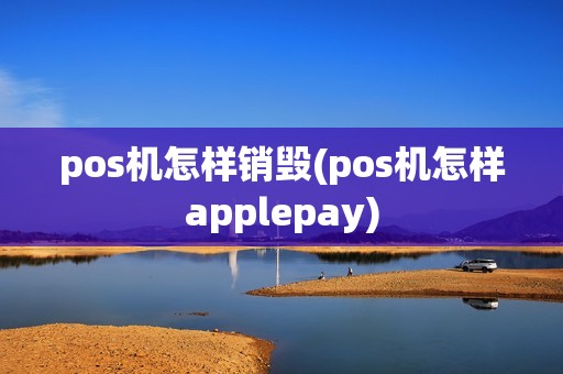 pos机怎样销毁(pos机怎样applepay)