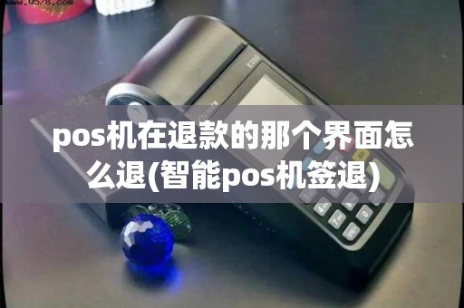 pos机在退款的那个界面怎么退(智能pos机签退)
