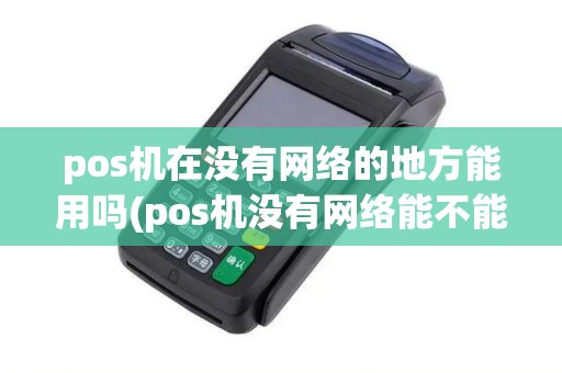 pos机在没有网络的地方能用吗(pos机没有网络能不能用)