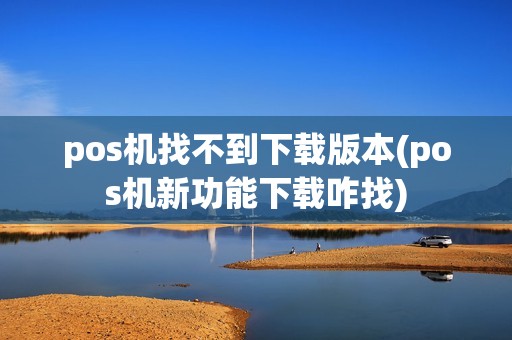 pos机找不到下载版本(pos机新功能下载咋找)