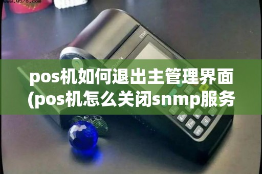 pos机如何退出主管理界面(pos机怎么关闭snmp服务)