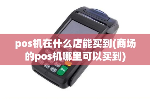 pos机在什么店能买到(商场的pos机哪里可以买到)