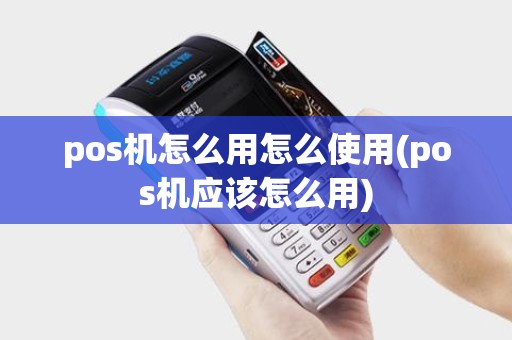 pos机怎么用怎么使用(pos机应该怎么用)