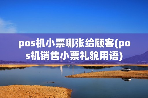 pos机小票哪张给顾客(pos机销售小票礼貌用语)