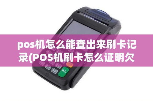 pos机怎么能查出来刷卡记录(POS机刷卡怎么证明欠钱)