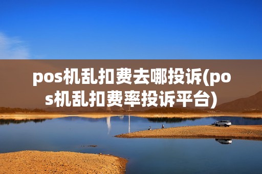 pos机乱扣费去哪投诉(pos机乱扣费率投诉平台)
