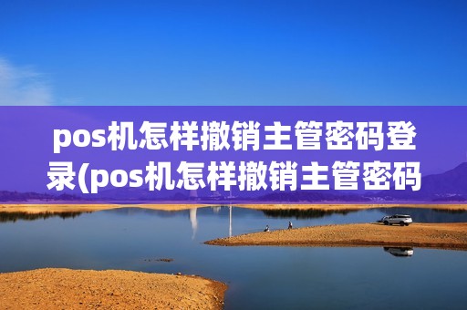 pos机怎样撤销主管密码登录(pos机怎样撤销主管密码)