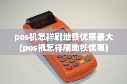 pos机怎样刷地铁优惠最大(pos机怎样刷地铁优惠)