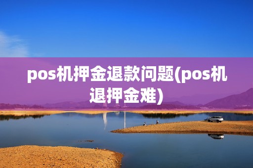pos机押金退款问题(pos机退押金难)