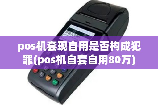 pos机套现自用是否构成犯罪(pos机自套自用80万)