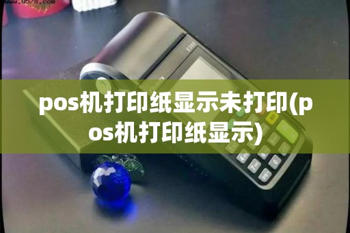 pos机打印纸显示未打印(pos机打印纸显示)