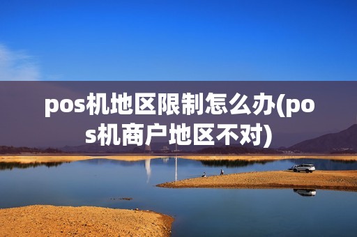 pos机地区限制怎么办(pos机商户地区不对)