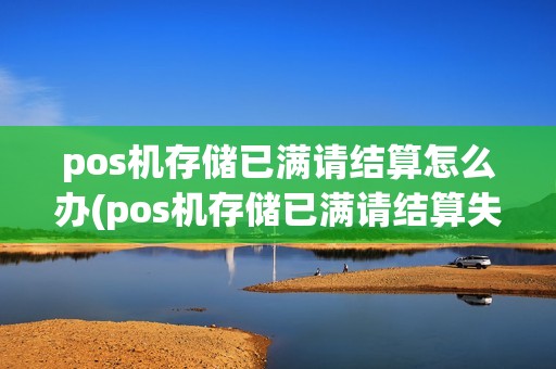 pos机存储已满请结算怎么办(pos机存储已满请结算失败)