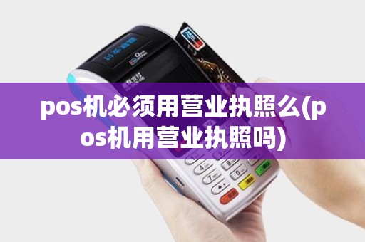 pos机必须用营业执照么(pos机用营业执照吗)