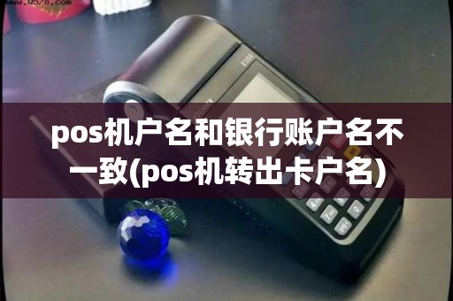 pos机户名和银行账户名不一致(pos机转出卡户名)