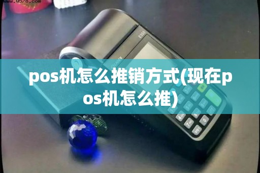 pos机怎么推销方式(现在pos机怎么推)
