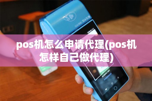 pos机怎么申请代理(pos机怎样自己做代理)
