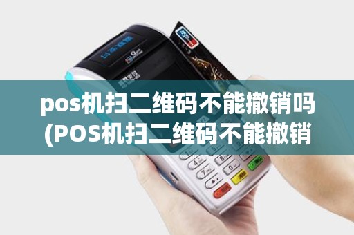 pos机扫二维码不能撤销吗(POS机扫二维码不能撤销)