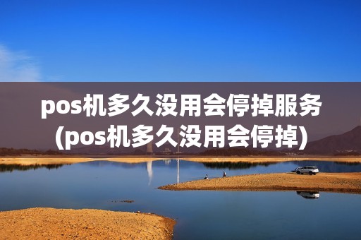 pos机多久没用会停掉服务(pos机多久没用会停掉)