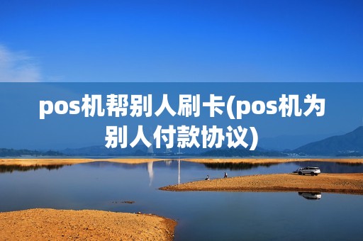 pos机帮别人刷卡(pos机为别人付款协议)