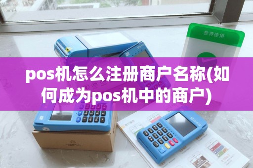pos机怎么注册商户名称(如何成为pos机中的商户)