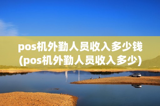 pos机外勤人员收入多少钱(pos机外勤人员收入多少)