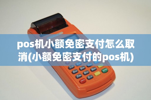 pos机小额免密支付怎么取消(小额免密支付的pos机)