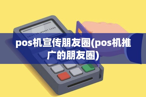 pos机宣传朋友圈(pos机推广的朋友圈)
