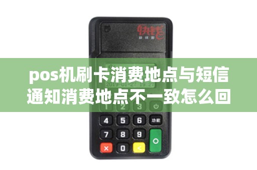 pos机刷卡消费地点与短信通知消费地点不一致怎么回事？