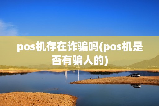 pos机存在诈骗吗(pos机是否有骗人的)
