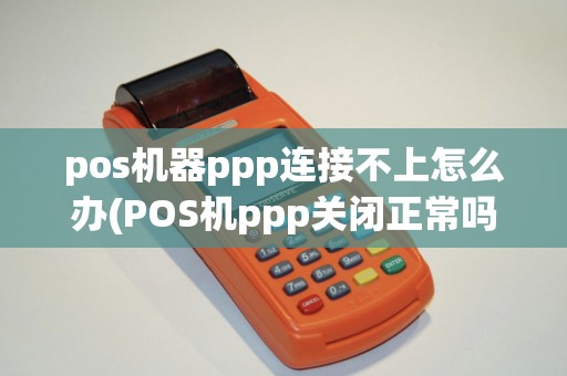 pos机器ppp连接不上怎么办(POS机ppp关闭正常吗)