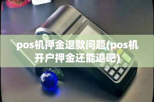 pos机押金退款问题(pos机开户押金还能退吧)
