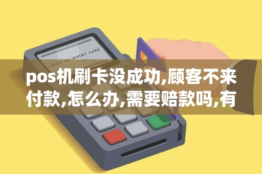 pos机刷卡没成功,顾客不来付款,怎么办,需要赔款吗,有什么...