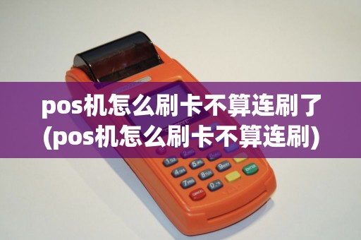pos机怎么刷卡不算连刷了(pos机怎么刷卡不算连刷)