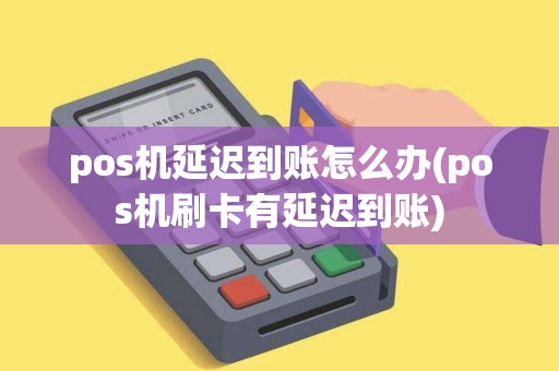 pos机延迟到账怎么办(pos机刷卡有延迟到账)