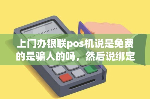 上门办银联pos机说是免费的是骗人的吗，然后说绑定的卡里半年内不能少余2000元钱，是不
