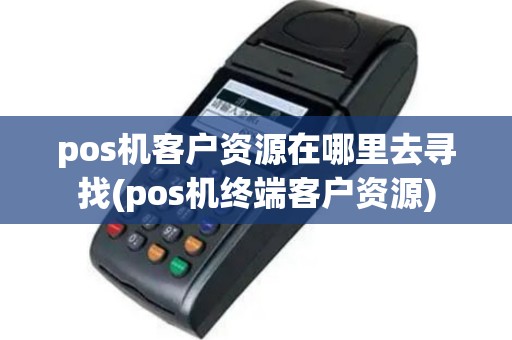 pos机客户资源在哪里去寻找(pos机终端客户资源)
