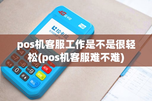 pos机客服工作是不是很轻松(pos机客服难不难)
