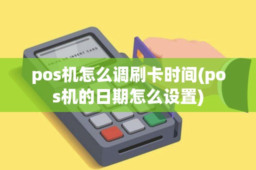pos机怎么调刷卡时间(pos机的日期怎么设置)