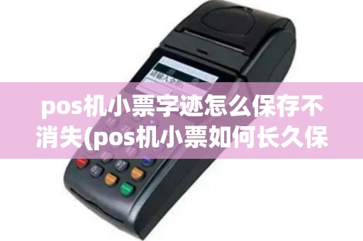 pos机小票字迹怎么保存不消失(pos机小票如何长久保存)
