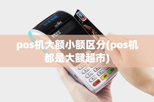 pos机大额小额区分(pos机都是大额超市)
